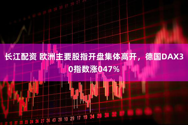 长江配资 欧洲主要股指开盘集体高开，德国DAX30指数涨047%
