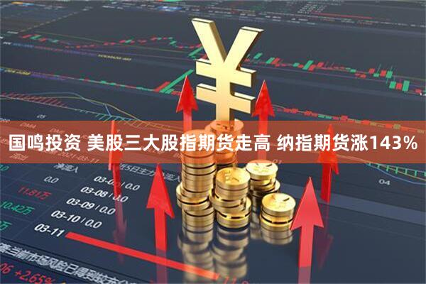 国鸣投资 美股三大股指期货走高 纳指期货涨143%