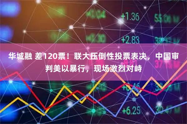 华城融 差120票！联大压倒性投票表决，中国审判美以暴行，现场激烈对峙