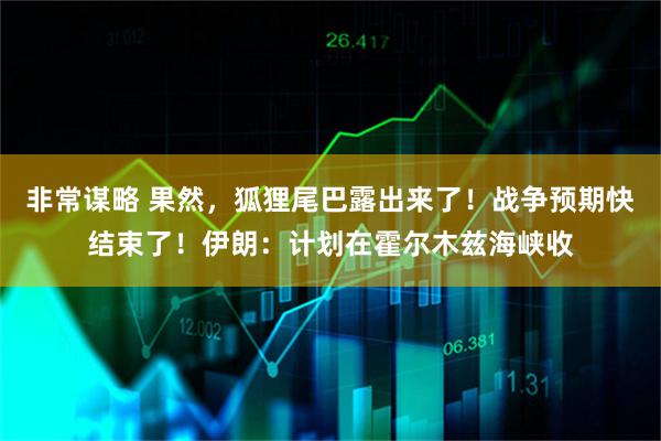 非常谋略 果然，狐狸尾巴露出来了！战争预期快结束了！伊朗：计划在霍尔木兹海峡收