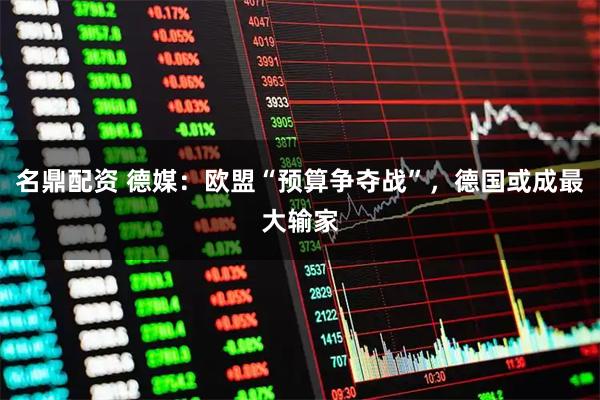 名鼎配资 德媒：欧盟“预算争夺战”，德国或成最大输家