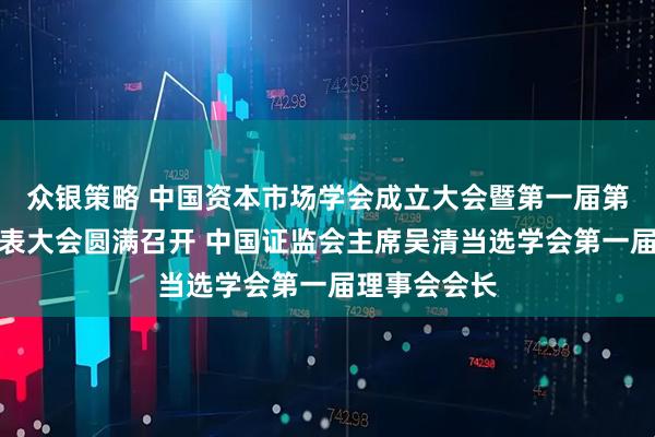 众银策略 中国资本市场学会成立大会暨第一届第一次会员代表大会圆满召开 中国证监会主席吴清当选学会第一届理事会会长