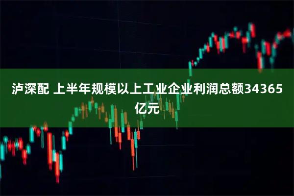 泸深配 上半年规模以上工业企业利润总额34365亿元