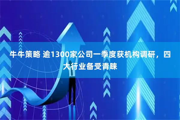 牛牛策略 逾1300家公司一季度获机构调研，四大行业备受青睐
