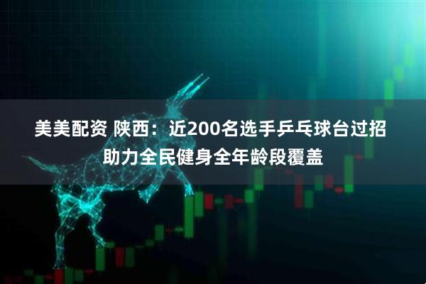 美美配资 陕西：近200名选手乒乓球台过招 助力全民健身全年龄段覆盖