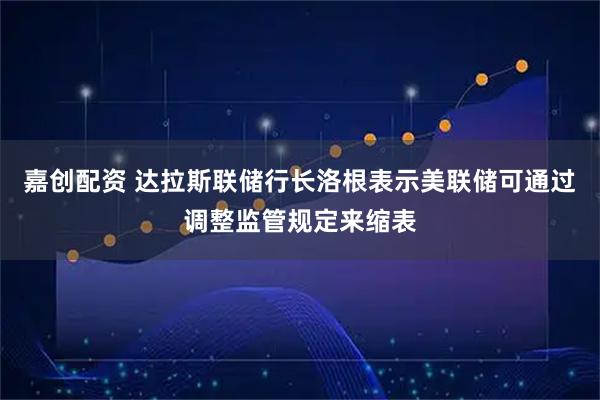 嘉创配资 达拉斯联储行长洛根表示美联储可通过调整监管规定来缩表