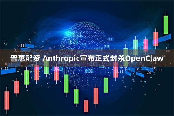 普惠配资 Anthropic宣布正式封杀OpenClaw