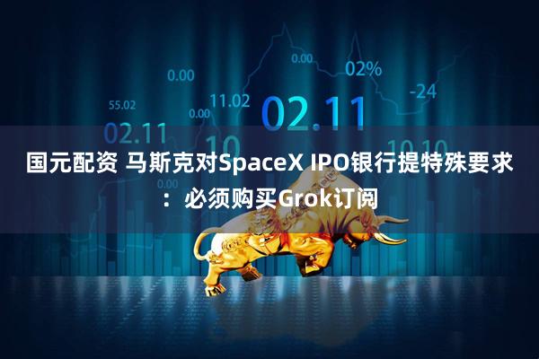 国元配资 马斯克对SpaceX IPO银行提特殊要求：必须购买Grok订阅