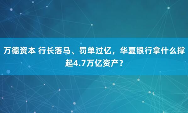 万德资本 行长落马、罚单过亿，华夏银行拿什么撑起4.7万亿资产？