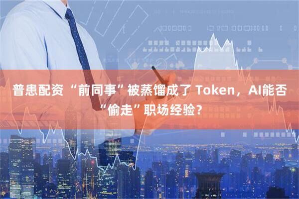 普患配资 “前同事”被蒸馏成了 Token，AI能否“偷走”职场经验？