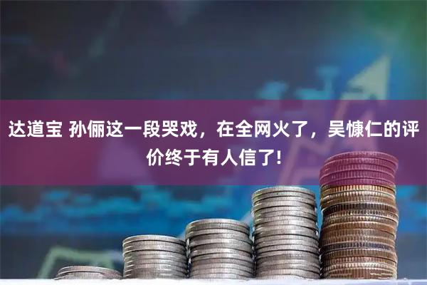 达道宝 孙俪这一段哭戏，在全网火了，吴慷仁的评价终于有人信了!