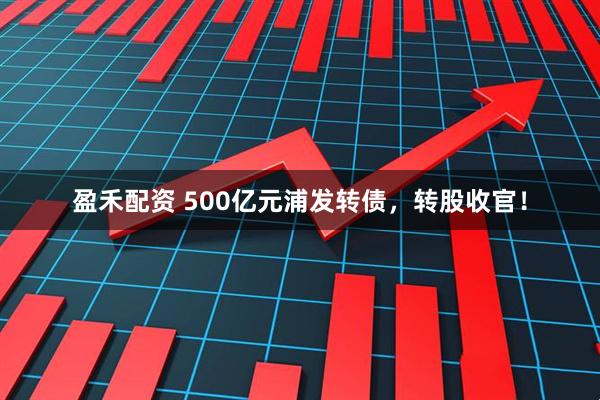 盈禾配资 500亿元浦发转债，转股收官！