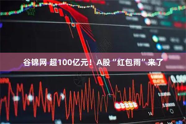 谷锦网 超100亿元！A股“红包雨”来了